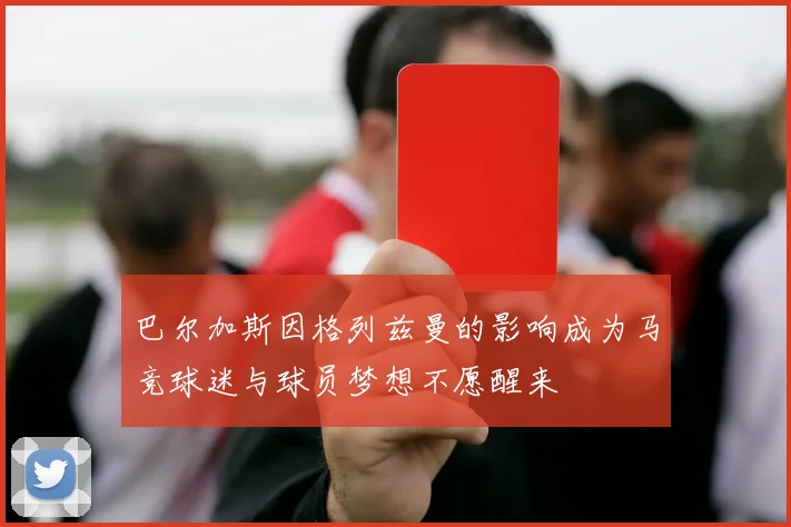 巴尔加斯因格列兹曼的影响成为马竞球迷与球员梦想不愿醒来