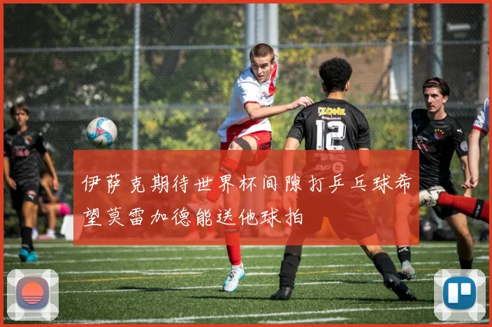 伊萨克期待世界杯间隙打乒乓球希望莫雷加德能送他球拍