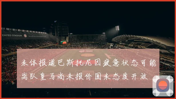 米体报道巴斯托尼因疲惫状态可能离队皇马尚未报价国米态度开放
