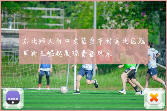 东北师大附中女篮勇夺耐高北区冠军新王崛起展现青春风采
