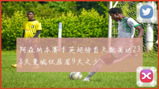 阿森纳本赛季英超榜首天数高达238天曼城仅屈居9天之少