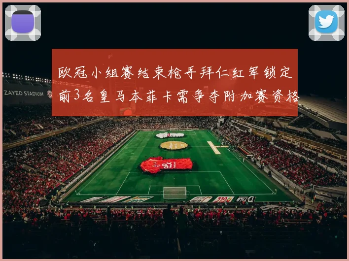 欧冠小组赛结束枪手拜仁红军锁定前3名皇马本菲卡需争夺附加赛资格