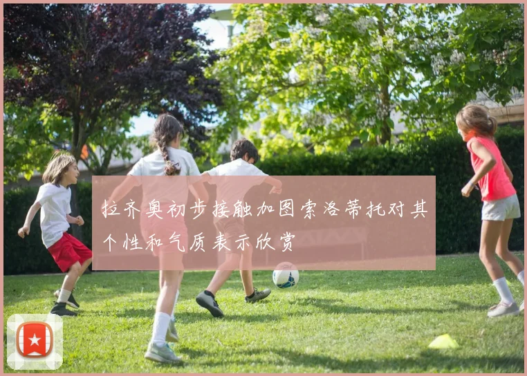 拉齐奥初步接触加图索洛蒂托对其个性和气质表示欣赏