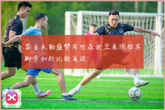 雷吉米勒盛赞布伦森控卫表现称其脚步如科比般高效