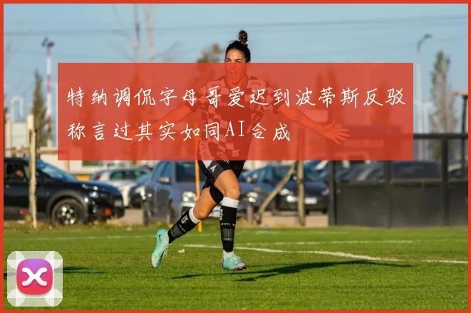 特纳调侃字母哥爱迟到波蒂斯反驳称言过其实如同AI合成