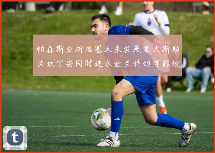 帕森斯分析活塞未来发展里夫斯助力坎宁安同时追求杜兰特的可能性